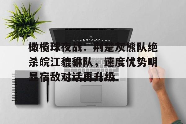 爱游戏平台-橄榄球夜战：荆楚灰熊队绝杀皖江貔貅队，速度优势明显宿敌对话再升级的简单介绍