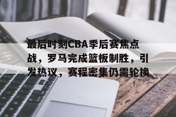 爱游戏-最后时刻CBA季后赛焦点战，罗马完成篮板制胜，引发热议，赛程密集仍需轮换的简单介绍