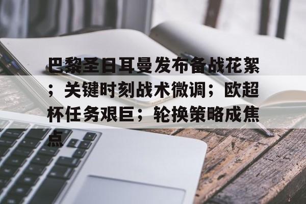 巴黎圣日耳曼发布备战花絮；关键时刻战术微调；欧超杯任务艰巨；轮换策略成焦点的简单介绍