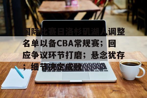 国际比赛日洛杉矶湖人调整名单以备CBA常规赛；回应争议环节打磨；悬念犹存；细节决定成败的简单介绍