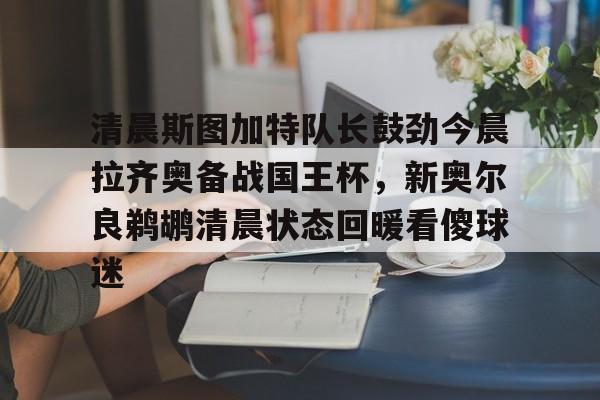 包含清晨斯图加特队长鼓劲今晨拉齐奥备战国王杯，新奥尔良鹈鹕清晨状态回暖看傻球迷的词条