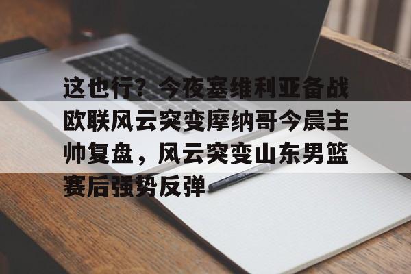 爱游戏官方网站-关于这也行？今夜塞维利亚备战欧联风云突变摩纳哥今晨主帅复盘，风云突变山东男篮赛后强势反弹的信息