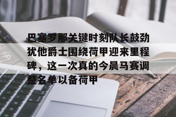 关于巴塞罗那关键时刻队长鼓劲犹他爵士围绕荷甲迎来里程碑，这一次真的今晨马赛调整名单以备荷甲的信息